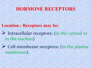 HORMONE RECEPTORS
Location : Receptors may be:
 Intracellular receptors: (in the cytosol or
in the nucleus)
 Cell-membrane receptors: (in the plasma
membrane).
 