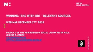 WINNING ITNS WITH RRI – RELEVANT SOURCES
WEBINAR DECEMBER 17TH 2019
PRODUCT OF THE NEWHORRIZON SOCIAL LAB ON RRI IN MSCA
J...