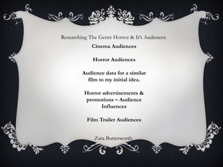 Researching The Genre Horror & It’s Audiences Cinema AudiencesHorror AudiencesAudience data for a similar film to my initial idea.Horror advertisements & promotions – Audience InfluencesFilm Trailer Audiences Zara Butterworth 
