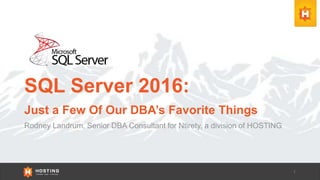 SQL Server 2016:
Just a Few Of Our DBA’s Favorite Things
Rodney Landrum, Senior DBA Consultant for Ntirety, a division of HOSTING
 