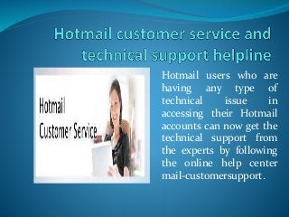 Hotmail users who are
having any type of
technical issue in
accessing their Hotmail
accounts can now get the
technical support from
the experts by following
the online help center
mail-customersupport.
 