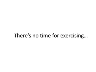 Theres no time for exercising
 