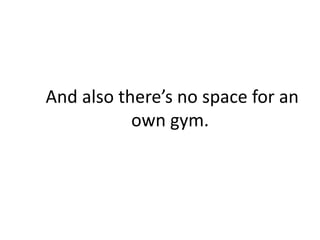 And also theres no space for an
           own gym.
 