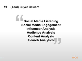 #1 – (Tool) Buyer Beware



            Social Media Listening
           Social Media Engagement
              Influencer Analysis
              Audience Analysis
               Content Analysis
               Search Analytics
 