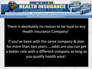 kl There is absolutely no reason to be loyal to any Health Insurance Company!  If you’ve been with the same company & plan for more than two years…..odds are you can get a better rate with a different company as long as you qualify health wise!  www.How2SaveOnHealthInsurance.com 