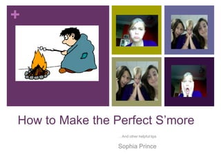 How to Make the Perfect S’more …And other helpful tips Sophia Prince 