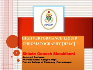HIGH PERFORMANCE LIQUID
CHROMATOGRAPHY [HPLC]
Shinde Ganesh Shashikant
Assistant Professor
Pharmaceutical Analysis Dept.
Pravara College of Pharmacy ,Pravaranagar
1
 