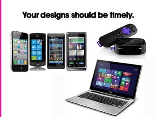 Your designs should be timely.
 