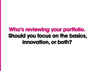 Who’s reviewing your portfolio.
Should you focus on the basics,
innovation, or both?
 