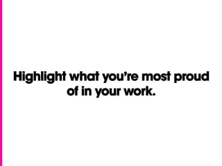 Highlight what you’re most proud
of in your work.
 