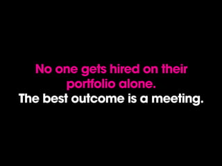 No one gets hired on their
portfolio alone.
The best outcome is a meeting.
 