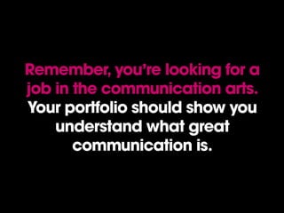 Remember, you’re looking for a
job in the communication arts.
Your portfolio should show you
understand what great
communi...