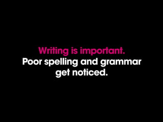 Writing is important.
Poor spelling and grammar
get noticed.
 