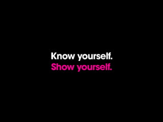 Know yourself.
Show yourself.
 