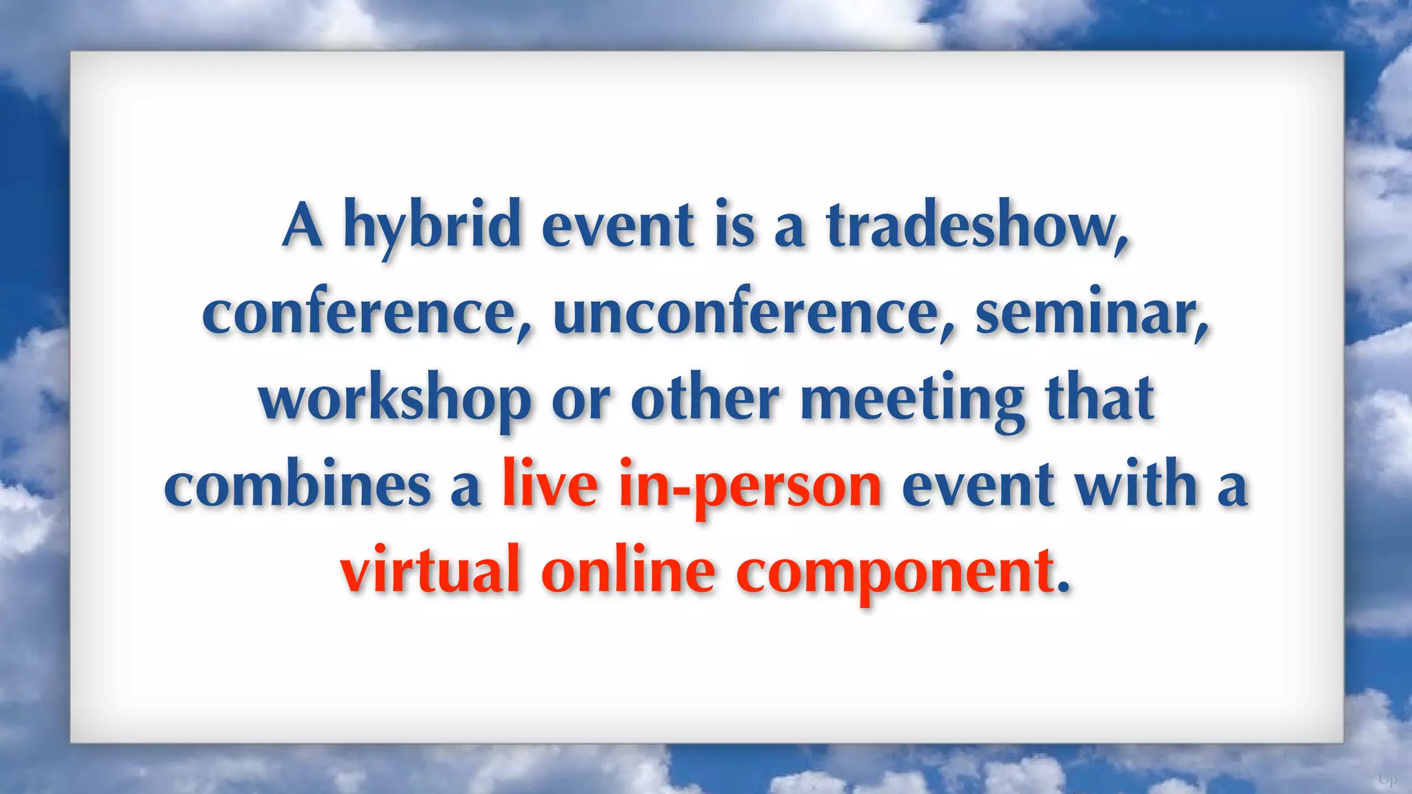 A hybrid event is a tradeshow,
 conference, unconference, seminar,
   workshop or other meeting that
combines a live in-person event with a
     virtual online component.

                                         Up
 