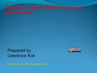 Tutorial on Valence Bond Theory and 
Hybridization. 
Prepared by 
Lawrence Kok 
http://lawrencekok.blogspot.com 
 