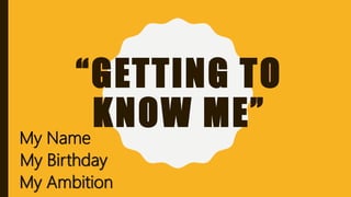 “GETTING TO
KNOW ME”My Name
My Birthday
My Ambition
 