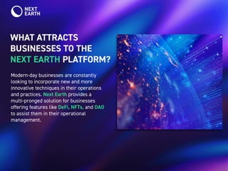 WHAT ATTRACTS
BUSINESSES TO THE
NEXT EARTH PLATFORM?
Modern-day businesses are constantly
looking to incorporate new and more
innovative techniques in their operations
and practices. Next Earth provides a
multi-pronged solution for businesses
offering features like DeFi, NFTs, and DAO
to assist them in their operational
management.
https://www.nextearth.io/?utm_-
source=Cryptopolitan&utm_medi-
um=article&utm_campaign=aug14
 
