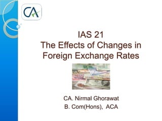 IAS 21 The Effects of Changes in  Foreign Exchange Rates CA. Nirmal Ghorawat B. Com(Hons),  ACA 