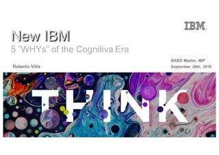 September 26th, 2018
New IBM
Roberto Villa
5 ”WHYs” of the Cognitiva Era
BABD Master, MIP
 