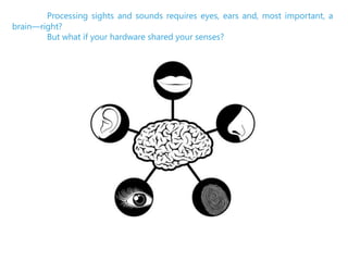Processing sights and sounds requires eyes, ears and, most important, a
brain—right?
But what if your hardware shared your senses?

 