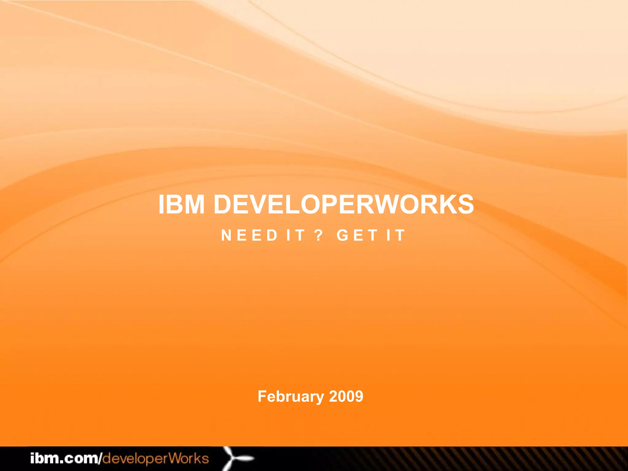 February 2009 IBM DEVELOPERWORKS N E E D  I T  ?  G E T  I T 