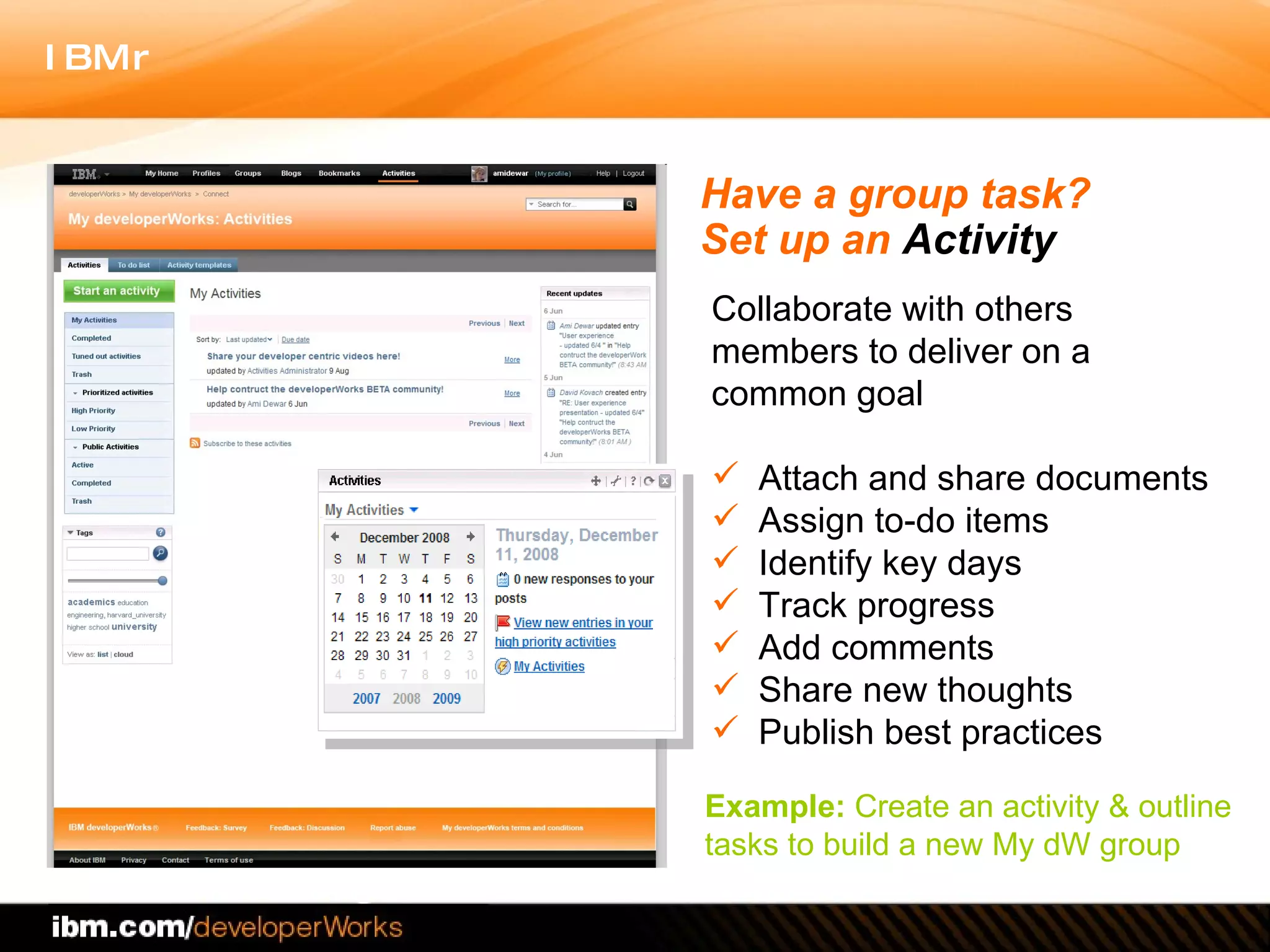 Collaborate with others members to deliver on a common goal Attach and share documents Assign to-do items Identify key days Track progress Add comments  Share new thoughts Publish best practices Have a group task?  Set up an  Activity Example:  Create an activity & outline tasks to build a new My dW group 