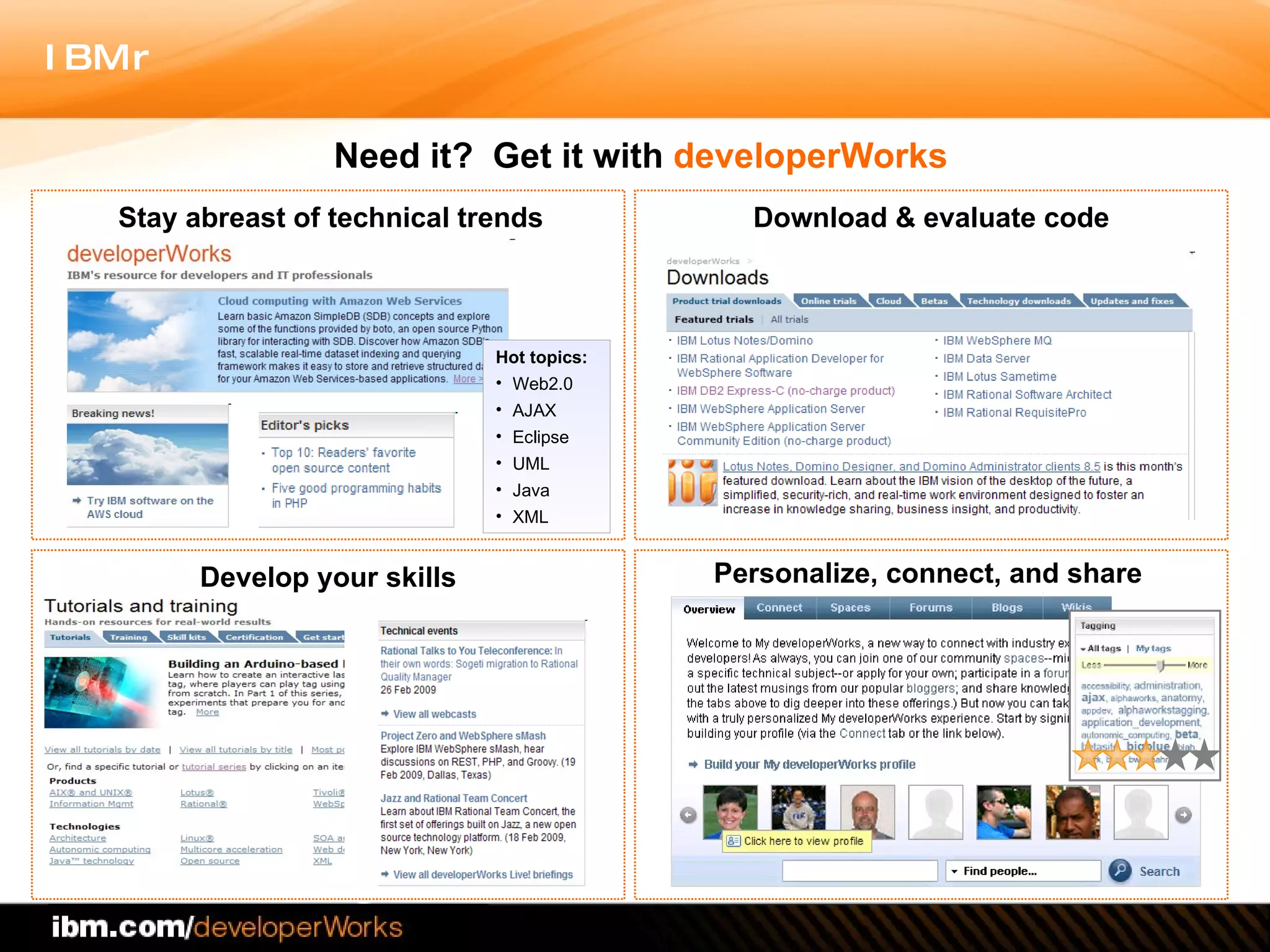 Need it?  Get it with  developerWorks   Hot topics:  Web2.0 AJAX Eclipse UML Java XML Develop your skills Personalize, connect, and share Stay abreast of technical trends Download & evaluate code 