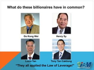 What do these billionaires have in common?
“They all applied the Law of Leverage!”
Go Kong Wei Henry Sy
Lucio Tan Tony Tan Caktiong
 