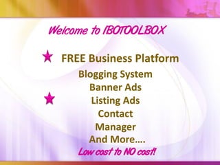Welcome to IBOTOOLBOX

  FREE Business Platform
     Blogging System
       Banner Ads
        Listing Ads
          Contact
         Manager
       And More….
     Low cost to NO cost!
 