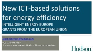 New ICT-based solutions
for energy efficiency
INTELLIGENT ENERGY EUROPE
GRANTS FROM THE EUROPEAN UNION
Joost.holleman@hudson.com
0031 20 6763993
For more information: Hudson Financial Incentives

 