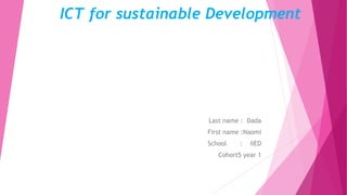 ICT for sustainable Development
Last name : Dada
First name :Naomi
School : IIED
Cohort5 year 1
 