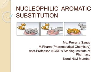 NUCLEOPHILIC AROMATIC
SUBSTITUTION
Ms. Prerana Sanas
M.Pharm (Pharmceutical Chemistry)
Asst.Professor, NCRD’s Sterling Institute of
Pharmacy
Nerul Navi Mumbai
 
