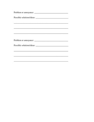 Problem or annoyance: _______________________________

Possible solutions/ideas: ______________________________

__________________________________________________

__________________________________________________

__________________________________________________


Problem or annoyance: _______________________________

Possible solutions/ideas: ______________________________

__________________________________________________

__________________________________________________

__________________________________________________
 