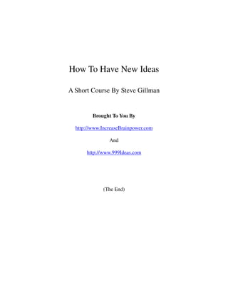 How To Have New Ideas

A Short Course By Steve Gillman


         Brought To You By

  http://www.IncreaseBrainpower.com

                And

      http://www.999Ideas.com




             (The End)
 