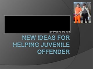New ideas for helping Juvenile Offender By Prenna Harlan 