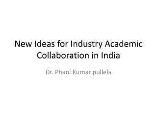 New Ideas for Industry Academic 
Collaboration in India 
Dr. Phani Kumar pullela 
 