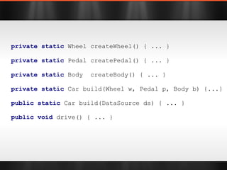 private   static  Wheel createWheel() { ... } private   static  Pedal createPedal() { ... } private   static  Body  createBody() { ... } private   static  Car build(Wheel w, Pedal p, Body b) {...} public   static  Car build(DataSource ds) { ... } public   void  drive() { ... } 