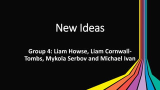 New Ideas
Group 4: Liam Howse, Liam Cornwall-
Tombs, Mykola Serbov and Michael Ivan
 