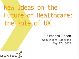 New Ideas on the
Future of Healthcare:
the Role of UX
           Elizabeth Bacon
           WebVisions Portland
                  May 17, 2012
 
