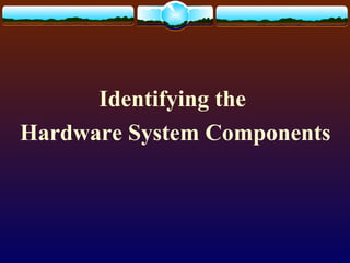 Identifying the
Hardware System Components
 