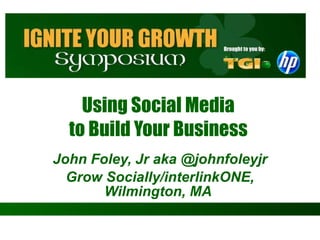 Using Social Media  to Build Your Business  John Foley, Jr aka @johnfoleyjr Grow Socially/interlinkONE, Wilmington, MA   