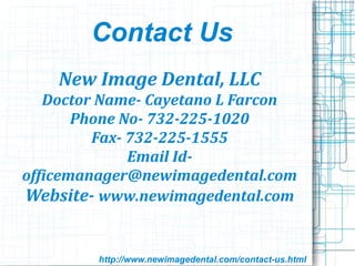 Contact Us
New Image Dental, LLC
Doctor Name- Cayetano L Farcon
Phone No- 732-225-1020
Fax- 732-225-1555
Email Id-
officemanager@newimagedental.com
Website- www.newimagedental.com
http://www.newimagedental.com/contact-us.html
 