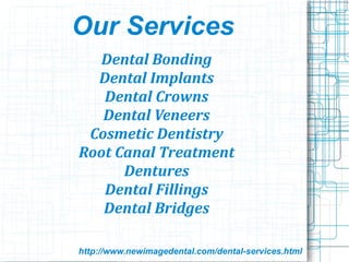 Our Services
Dental Bonding
Dental Implants
Dental Crowns
Dental Veneers
Cosmetic Dentistry
Root Canal Treatment
Dentures
Dental Fillings
Dental Bridges
http://www.newimagedental.com/dental-services.html
 