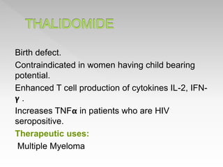 Birth defect.
Contraindicated in women having child bearing
potential.
Enhanced T cell production of cytokines IL-2, IFN-
𝝲 .
Increases TNF𝝰 in patients who are HIV
seropositive.
Therapeutic uses:
Multiple Myeloma
 