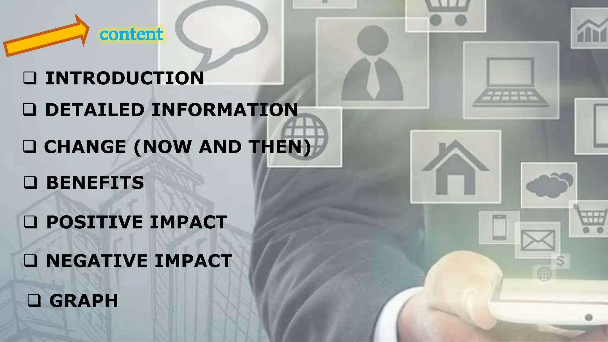 content
 INTRODUCTION
 DETAILED INFORMATION
 CHANGE (NOW AND THEN)
 BENEFITS
 POSITIVE IMPACT
 NEGATIVE IMPACT
 GRAPH
 