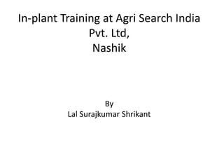 In-plant Training at Agri Search India
Pvt. Ltd,
Nashik
By
Lal Surajkumar Shrikant
 
