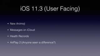 iOS 11.3 (User Facing)
• New Animoji
• Messages on iCloud
• Health Records
• AirPlay 2 (Anyone seen a difference?)
 