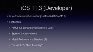 iOS 11.3 (Developer)
• http://codeworkshop.net/objc-diff/sdkdiffs/ios/11.3/
• Highlights:
• ARKit 1.5 Enhancements (More Later)
• StoreKit SKAdNetwork
• Metal Performance Shaders (?)
• ClassKit (? - Next Tuesday?)
 