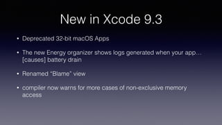 New in Xcode 9.3
• Deprecated 32-bit macOS Apps
• The new Energy organizer shows logs generated when your app…
[causes] battery drain
• Renamed “Blame” view
• compiler now warns for more cases of non-exclusive memory
access
 